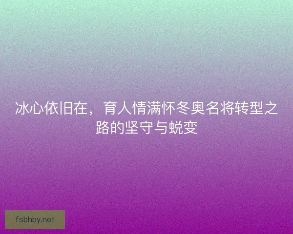 冰心依旧在，育人情满怀冬奥名将转型之路的坚守与蜕变