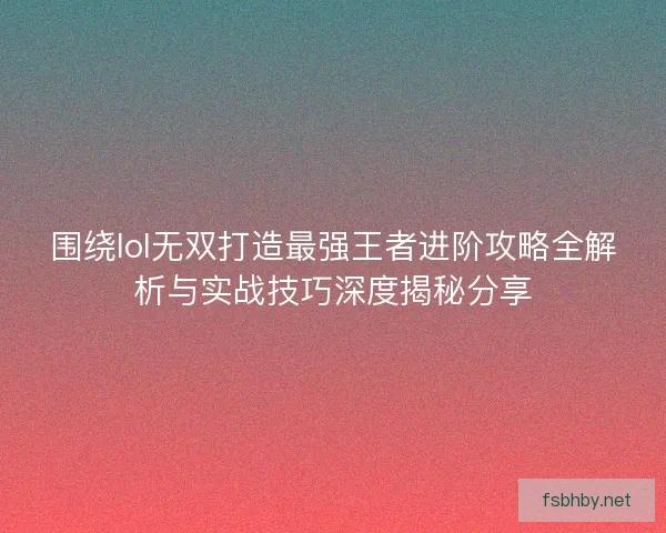 围绕lol无双打造最强王者进阶攻略全解析与实战技巧深度揭秘分享