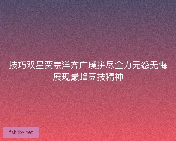 技巧双星贾宗洋齐广璞拼尽全力无怨无悔展现巅峰竞技精神