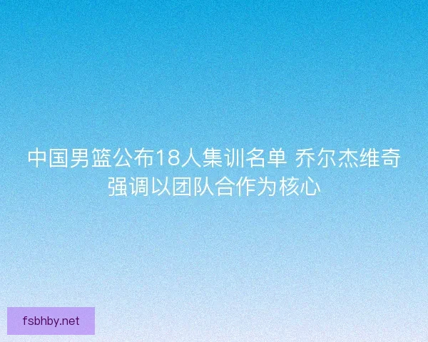 中国男篮公布18人集训名单 乔尔杰维奇强调以团队合作为核心