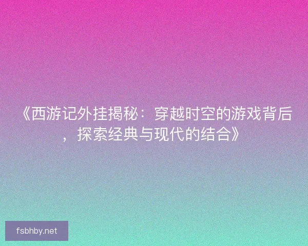 《西游记外挂揭秘：穿越时空的游戏背后，探索经典与现代的结合》