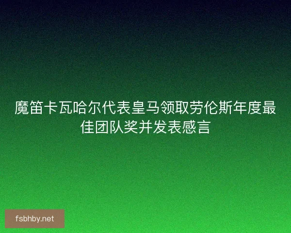 魔笛卡瓦哈尔代表皇马领取劳伦斯年度最佳团队奖并发表感言