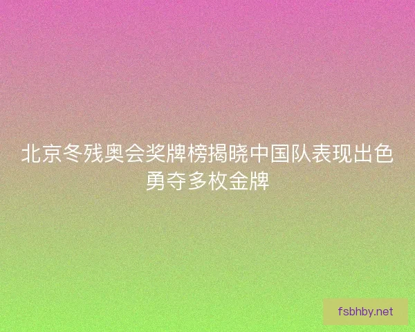 北京冬残奥会奖牌榜揭晓中国队表现出色勇夺多枚金牌