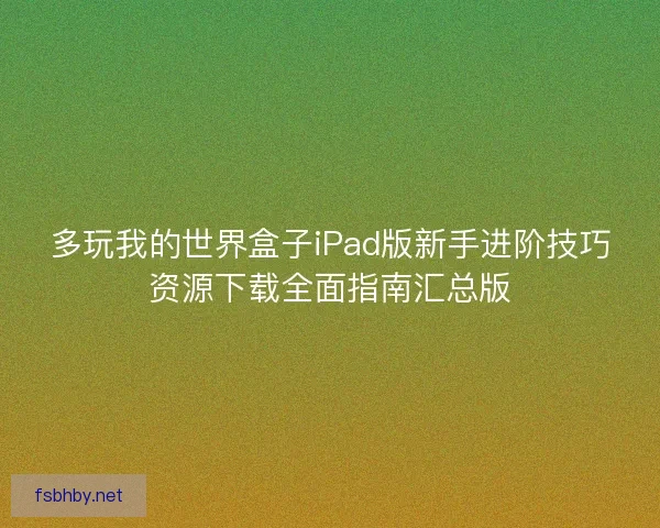 多玩我的世界盒子iPad版新手进阶技巧资源下载全面指南汇总版