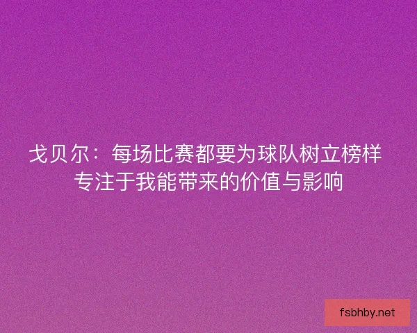 戈贝尔：每场比赛都要为球队树立榜样 专注于我能带来的价值与影响