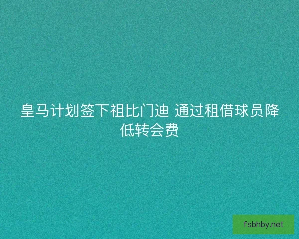 皇马计划签下祖比门迪 通过租借球员降低转会费