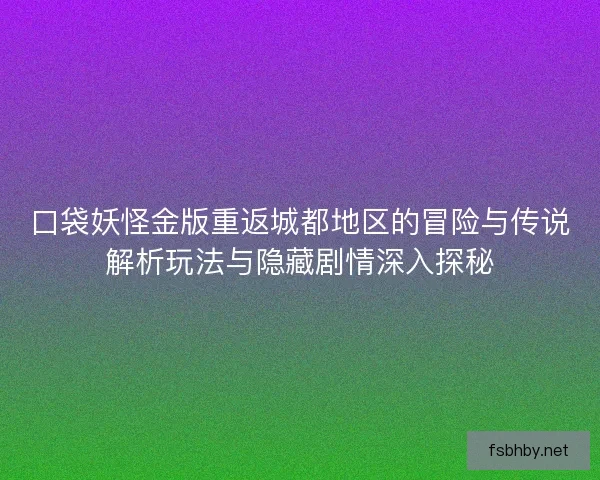 口袋妖怪金版重返城都地区的冒险与传说解析玩法与隐藏剧情深入探秘