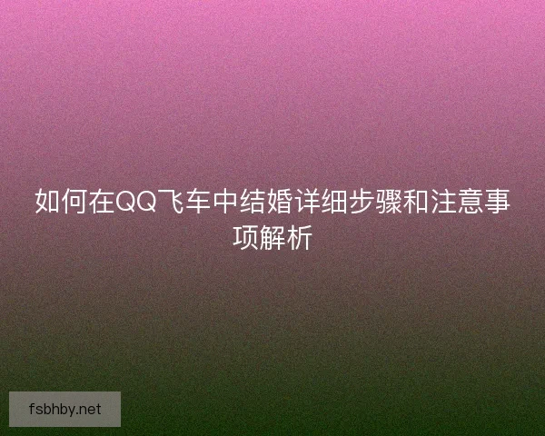 如何在QQ飞车中结婚详细步骤和注意事项解析