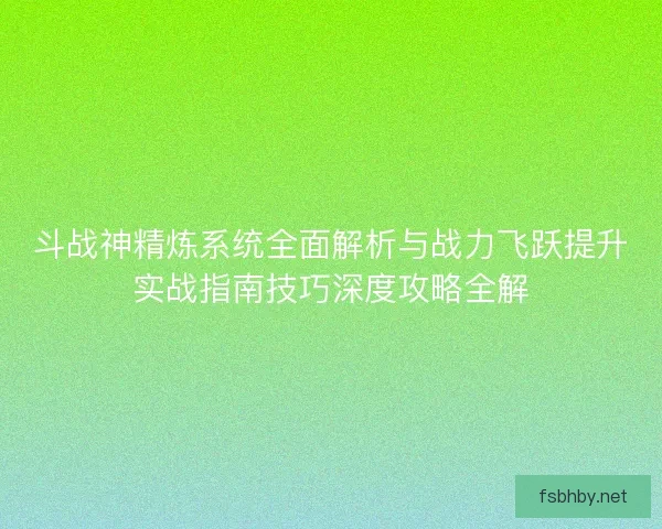 斗战神精炼系统全面解析与战力飞跃提升实战指南技巧深度攻略全解