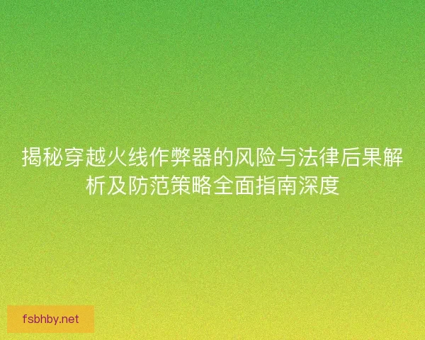 揭秘穿越火线作弊器的风险与法律后果解析及防范策略全面指南深度