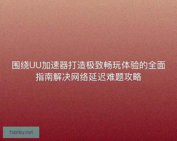 围绕UU加速器打造极致畅玩体验的全面指南解决网络延迟难题攻略