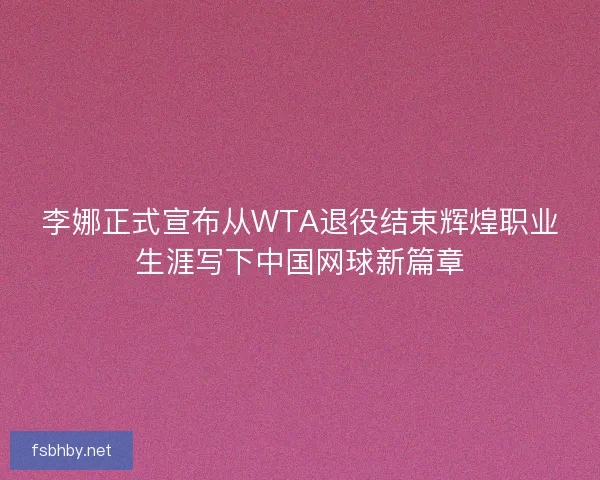 李娜正式宣布从WTA退役结束辉煌职业生涯写下中国网球新篇章