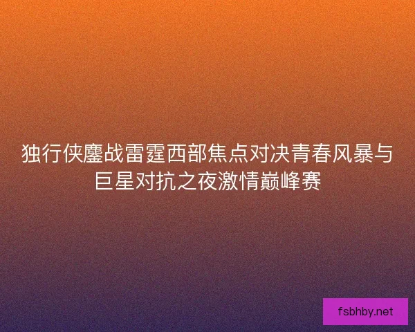 独行侠鏖战雷霆西部焦点对决青春风暴与巨星对抗之夜激情巅峰赛
