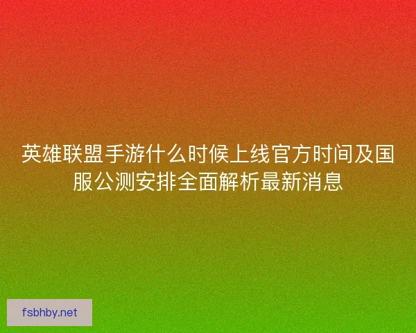 英雄联盟手游什么时候上线官方时间及国服公测安排全面解析最新消息