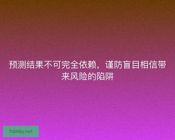 预测结果不可完全依赖，谨防盲目相信带来风险的陷阱
