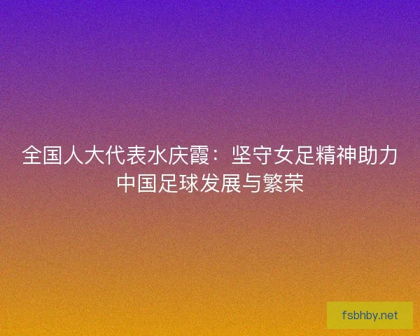 全国人大代表水庆霞：坚守女足精神助力中国足球发展与繁荣