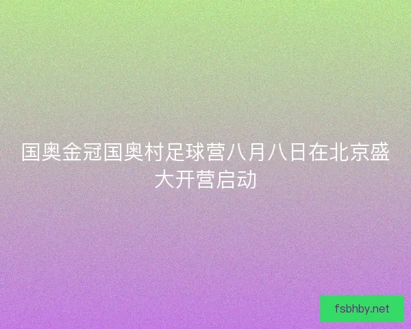 国奥金冠国奥村足球营八月八日在北京盛大开营启动